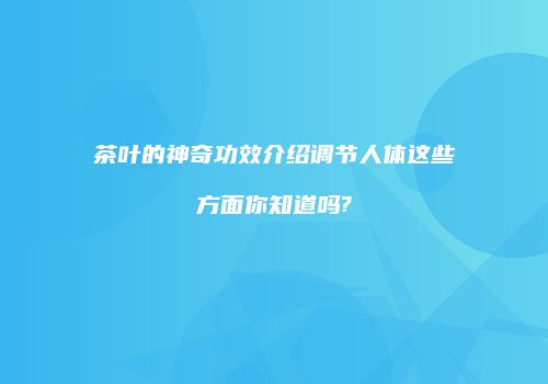 茶叶的神奇功效介绍调节人体这些方面你知道吗?