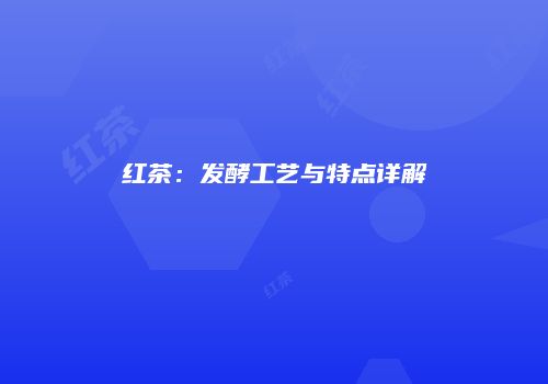 红茶：发酵工艺与特点详解