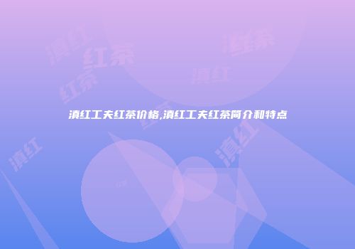 滇红工夫红茶价格,滇红工夫红茶简介和特点