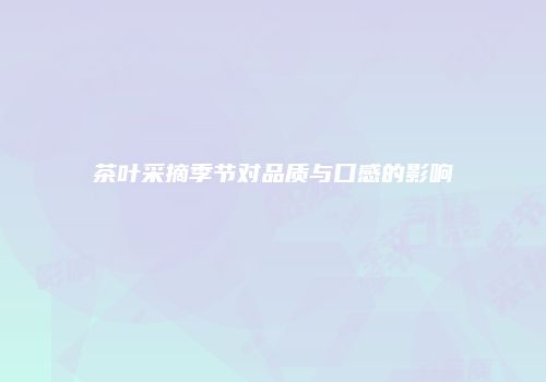 茶叶采摘季节对品质与口感的影响