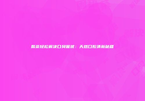 喝茶轻松解决口臭困扰：天然口腔清新秘籍
