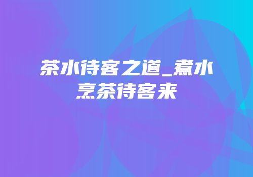 茶水待客之道_煮水烹茶待客来