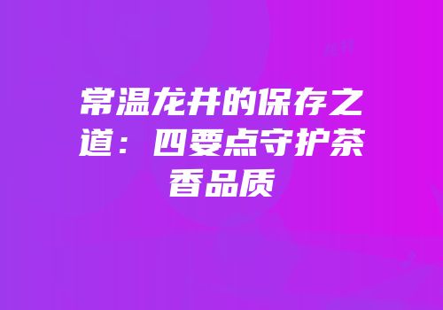 常温龙井的保存之道：四要点守护茶香品质