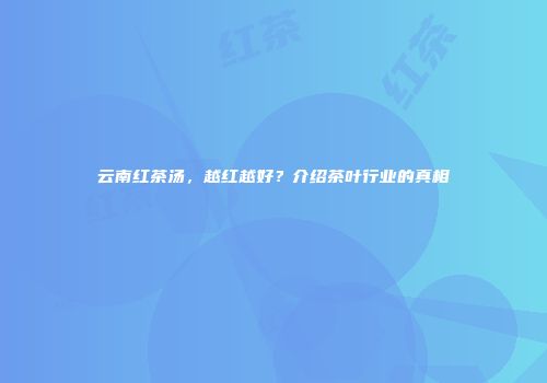 云南红茶汤，越红越好？介绍茶叶行业的真相