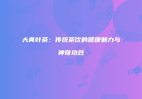 大青叶茶：传统茶饮的健康魅力与神奇功效