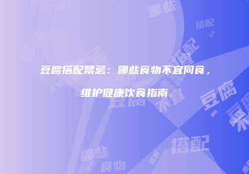 豆腐搭配禁忌：哪些食物不宜同食，维护健康饮食指南