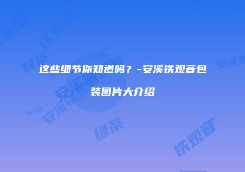 这些细节你知道吗？-安溪铁观音包装图片大介绍