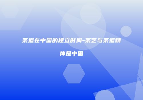 茶道在中国的建立时间-茶艺与茶道精神是中国