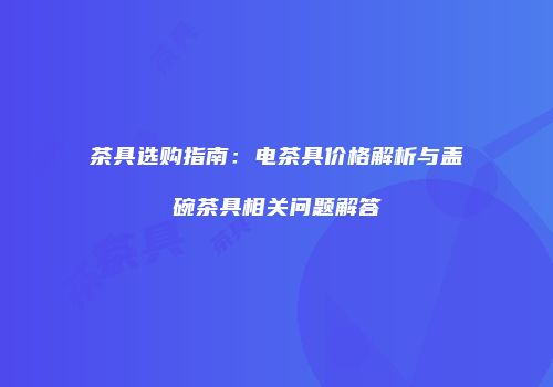 茶具选购指南：电茶具价格解析与盖碗茶具相关问题解答