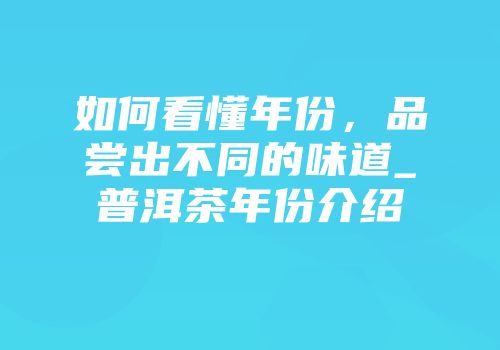 如何看懂年份，品尝出不同的味道_普洱茶年份介绍