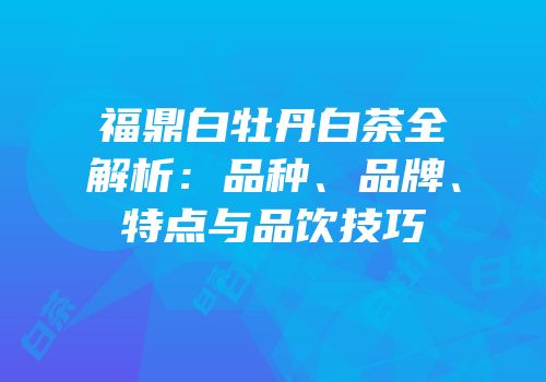 福鼎白牡丹白茶全解析：品种、品牌、特点与品饮技巧