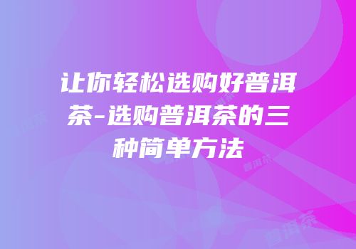 让你轻松选购好普洱茶-选购普洱茶的三种简单方法