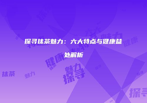 探寻抹茶魅力：六大特点与健康益处解析