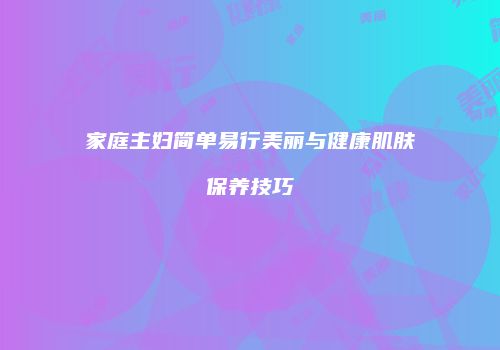 家庭主妇简单易行美丽与健康肌肤保养技巧