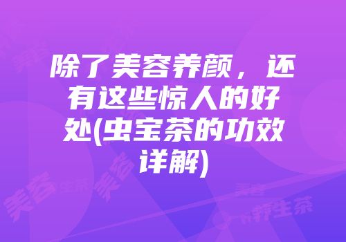 除了美容养颜，还有这些惊人的好处(虫宝茶的功效详解)