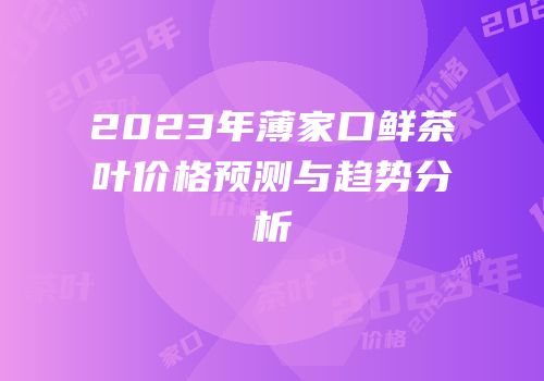 2023年薄家口鲜茶叶价格预测与趋势分析