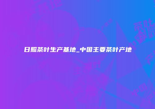日照茶叶生产基地_中国主要茶叶产地