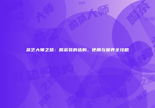 茶艺大师之路：喝茶装的选购、使用与保养全攻略