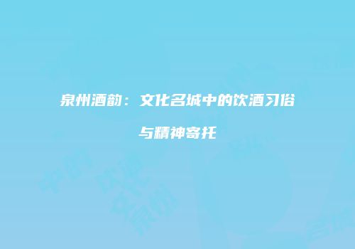 泉州酒韵：文化名城中的饮酒习俗与精神寄托