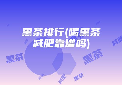 黑茶排行(喝黑茶减肥靠谱吗)
