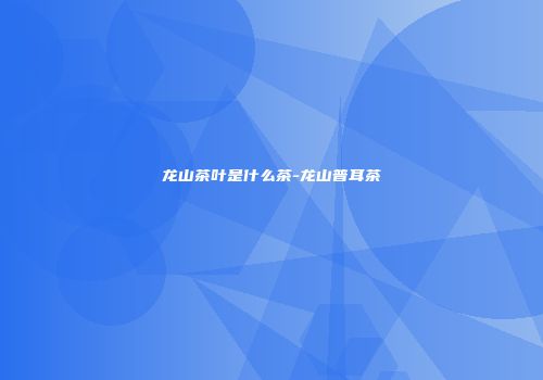 龙山茶叶是什么茶-龙山普耳茶