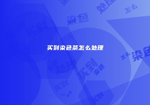 买到染色茶怎么处理