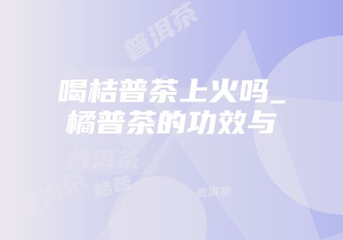 喝桔普茶上火吗_橘普茶的功效与