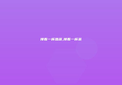 捧着一杯热茶,捧着一杯茶