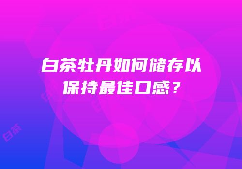 白茶牡丹如何储存以保持最佳口感？