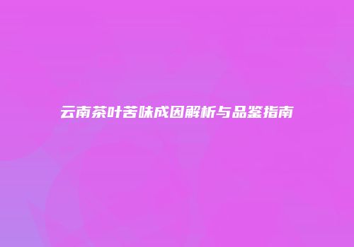 云南茶叶苦味成因解析与品鉴指南