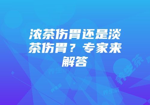 浓茶伤胃还是淡茶伤胃？专家来解答