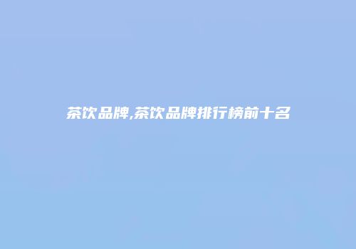茶饮品牌,茶饮品牌排行榜前十名