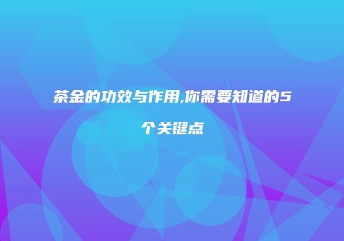 茶金的功效与作用,你需要知道的5个关键点