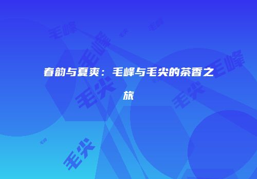 春韵与夏爽：毛峰与毛尖的茶香之旅