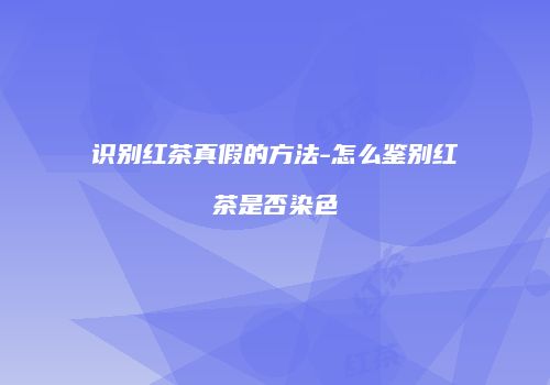 识别红茶真假的方法-怎么鉴别红茶是否染色