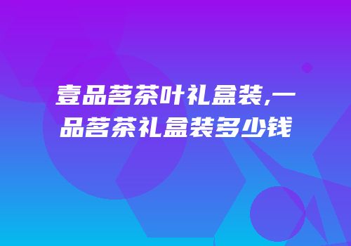 壹品茗茶叶礼盒装,一品茗茶礼盒装多少钱