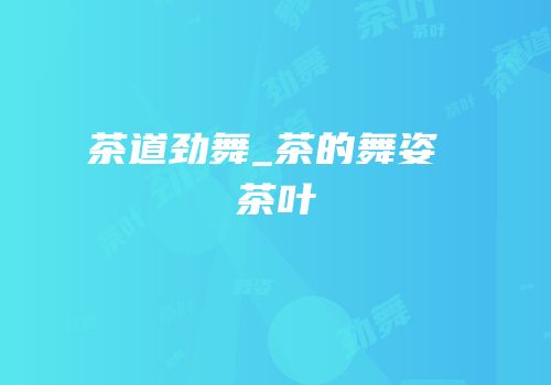 茶道劲舞_茶的舞姿 茶叶