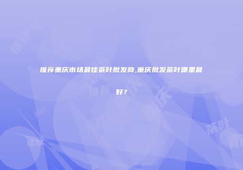 推荐重庆市场最佳茶叶批发商,重庆批发茶叶哪里最好？