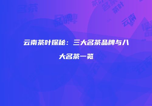 云南茶叶探秘：三大名茶品牌与八大名茶一览