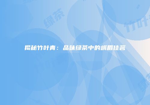 揭秘竹叶青：品味绿茶中的峨眉佳茗