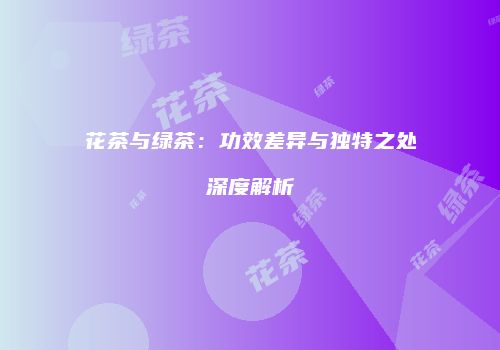 花茶与绿茶：功效差异与独特之处深度解析