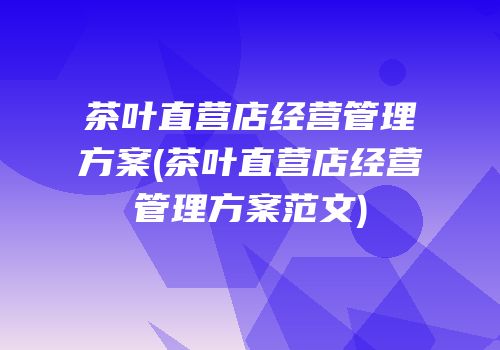 茶叶直营店经营管理方案(茶叶直营店经营管理方案范文)