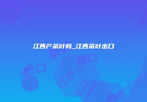 江西产茶叶吗_江西茶叶出口