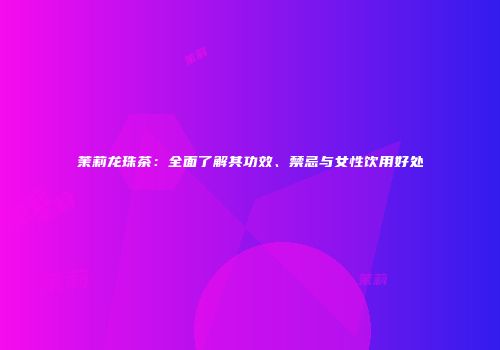 茉莉龙珠茶：全面了解其功效、禁忌与女性饮用好处