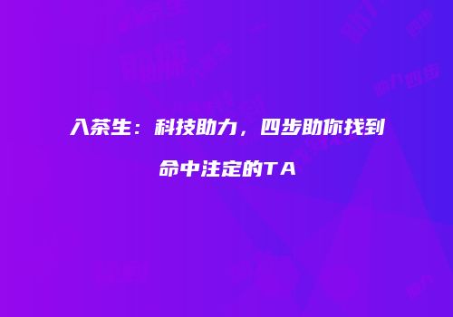 入茶生：科技助力，四步助你找到命中注定的TA