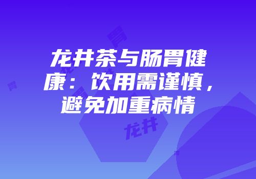 龙井茶与肠胃健康：饮用需谨慎，避免加重病情