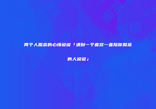 两个人喝茶的心情说说「遇到一个喜欢一直陪你喝茶的人说说」