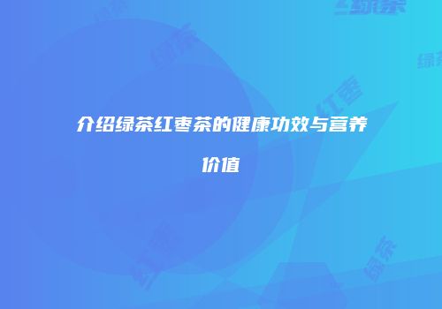 介绍绿茶红枣茶的健康功效与营养价值