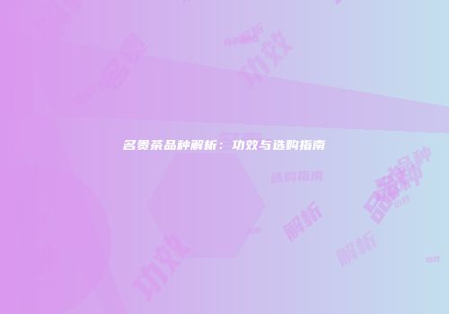 名贵茶品种解析：功效与选购指南