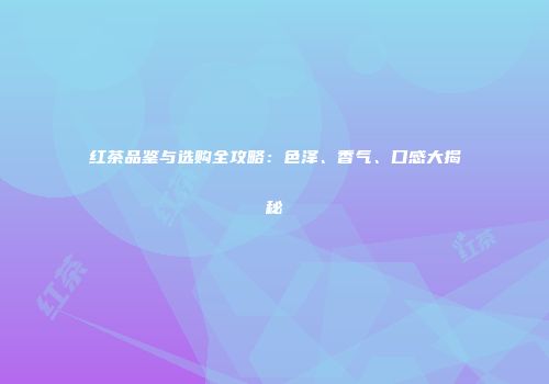 红茶品鉴与选购全攻略：色泽、香气、口感大揭秘